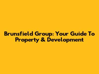 Brunsfield Group: Your Guide To Property & Development