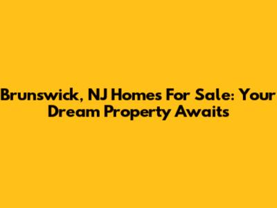 Brunswick, NJ Homes For Sale: Your Dream Property Awaits