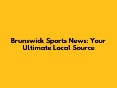 Brunswick Sports News: Your Ultimate Local Source