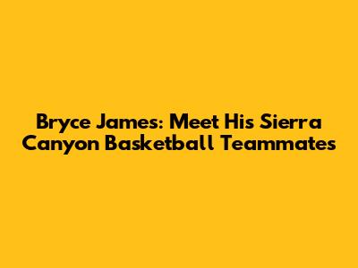 Bryce James: Meet His Sierra Canyon Basketball Teammates