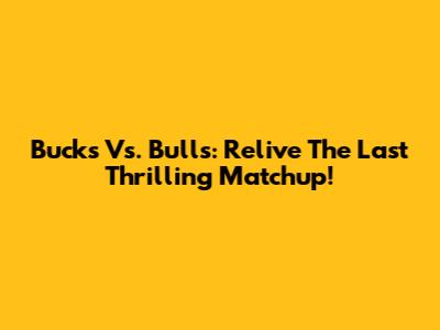 Bucks Vs. Bulls: Relive The Last Thrilling Matchup!