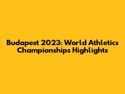 Budapest 2023: World Athletics Championships Highlights