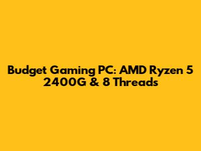Budget Gaming PC: AMD Ryzen 5 2400G & 8 Threads