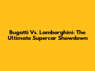 Bugatti Vs. Lamborghini: The Ultimate Supercar Showdown