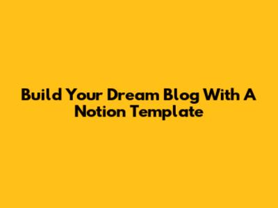 Build Your Dream Blog With A Notion Template