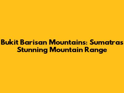 Bukit Barisan Mountains: Sumatra's Stunning Mountain Range