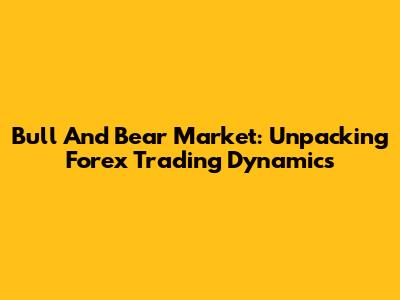 Bull And Bear Market: Unpacking Forex Trading Dynamics