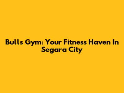 Bulls Gym: Your Fitness Haven In Segara City