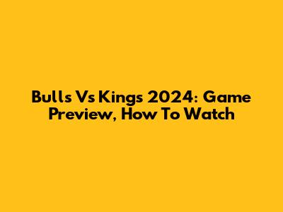 Bulls Vs Kings 2024: Game Preview, How To Watch