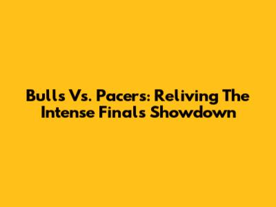 Bulls Vs. Pacers: Reliving The Intense Finals Showdown