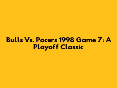 Bulls Vs. Pacers 1998 Game 7: A Playoff Classic