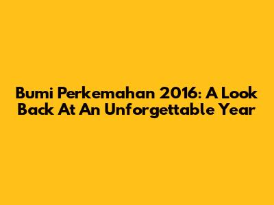 Bumi Perkemahan 2016: A Look Back At An Unforgettable Year