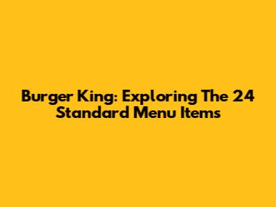 Burger King: Exploring The 24 Standard Menu Items