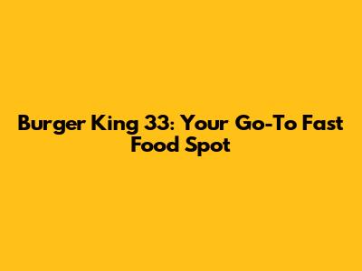 Burger King 33: Your Go-To Fast Food Spot
