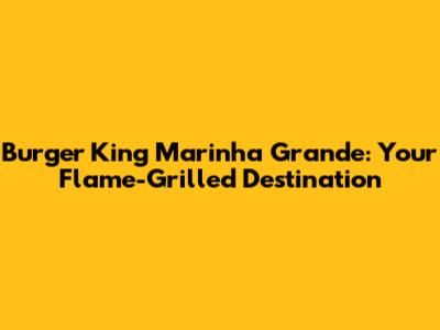Burger King Marinha Grande: Your Flame-Grilled Destination
