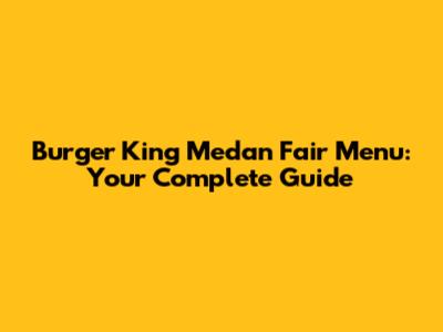 Burger King Medan Fair Menu: Your Complete Guide