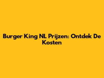 Burger King NL Prijzen: Ontdek De Kosten