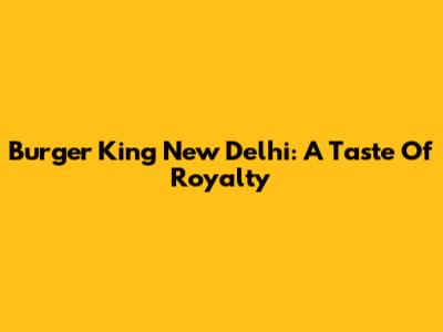 Burger King New Delhi: A Taste Of Royalty