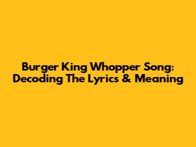 Burger King Whopper Song: Decoding The Lyrics & Meaning