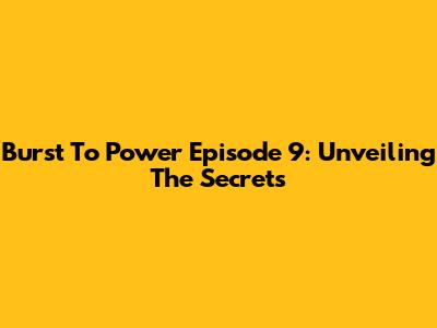 Burst To Power Episode 9: Unveiling The Secrets