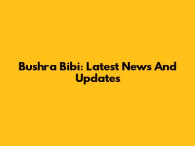 Bushra Bibi: Latest News And Updates