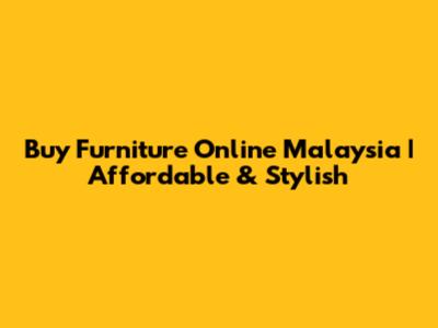 Buy Furniture Online Malaysia | Affordable & Stylish
