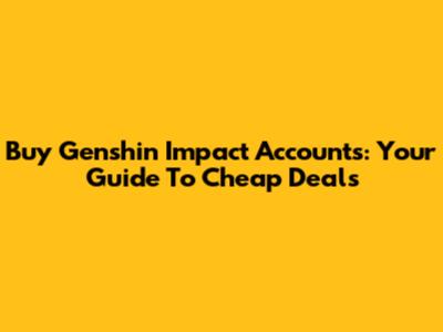 Buy Genshin Impact Accounts: Your Guide To Cheap Deals
