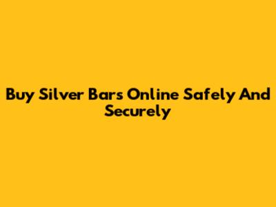 Buy Silver Bars Online Safely And Securely