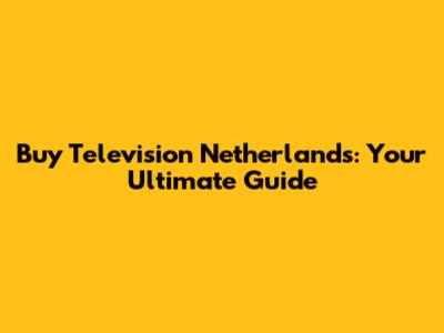 Buy Television Netherlands: Your Ultimate Guide