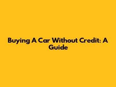 Buying A Car Without Credit: A Guide
