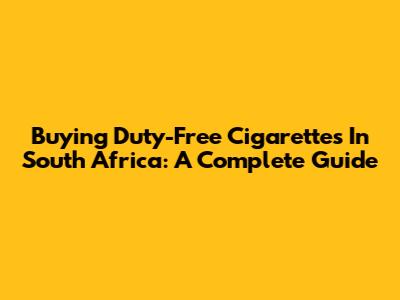 Buying Duty-Free Cigarettes In South Africa: A Complete Guide