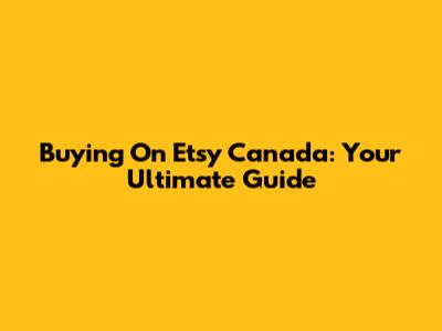 Buying On Etsy Canada: Your Ultimate Guide