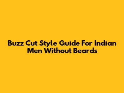 Buzz Cut Style Guide For Indian Men Without Beards