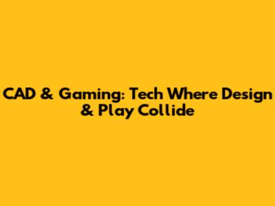 CAD & Gaming: Tech Where Design & Play Collide
