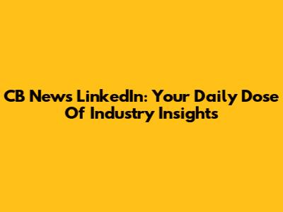 CB News LinkedIn: Your Daily Dose Of Industry Insights