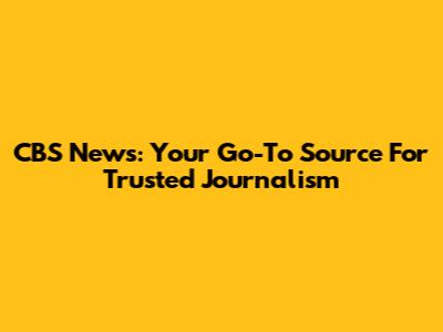 CBS News: Your Go-To Source For Trusted Journalism