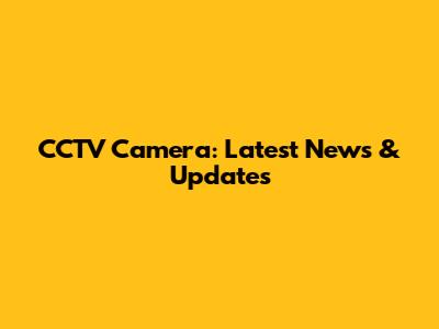 CCTV Camera: Latest News & Updates