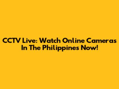 CCTV Live: Watch Online Cameras In The Philippines Now!