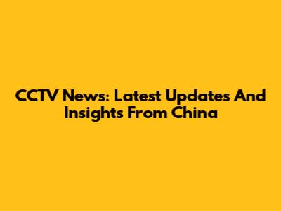 CCTV News: Latest Updates And Insights From China