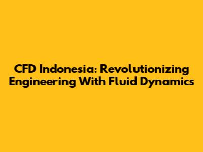 CFD Indonesia: Revolutionizing Engineering With Fluid Dynamics