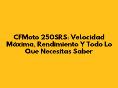 CFMoto 250SRS: Velocidad Máxima, Rendimiento Y Todo Lo Que Necesitas Saber