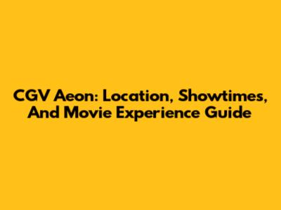 CGV Aeon: Location, Showtimes, And Movie Experience Guide
