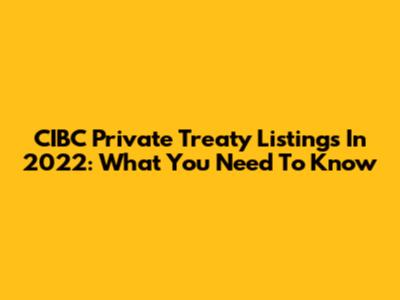 CIBC Private Treaty Listings In 2022: What You Need To Know