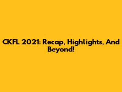 CKFL 2021: Recap, Highlights, And Beyond!