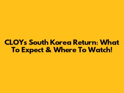 CLOY's South Korea Return: What To Expect & Where To Watch!