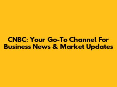 CNBC: Your Go-To Channel For Business News & Market Updates