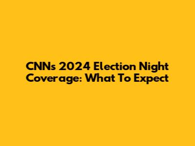 CNN's 2024 Election Night Coverage: What To Expect