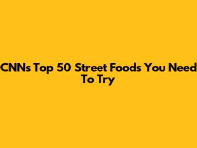 CNN's Top 50 Street Foods You Need To Try
