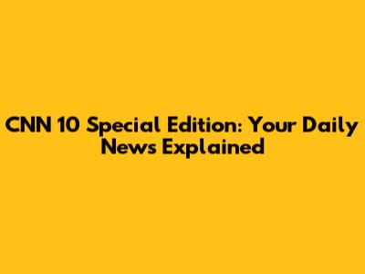 CNN 10 Special Edition: Your Daily News Explained