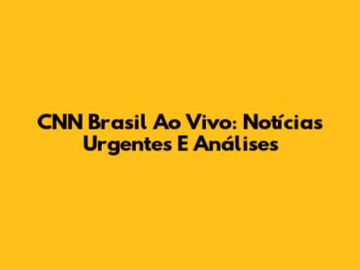 CNN Brasil Ao Vivo: Notícias Urgentes E Análises